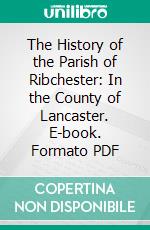 The History of the Parish of Ribchester: In the County of Lancaster. E-book. Formato PDF ebook