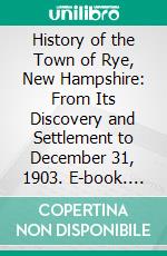 History of the Town of Rye, New Hampshire: From Its Discovery and Settlement to December 31, 1903. E-book. Formato PDF ebook