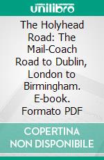 The Holyhead Road: The Mail-Coach Road to Dublin, London to Birmingham. E-book. Formato PDF ebook di Charles G. Harper