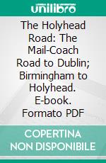 The Holyhead Road: The Mail-Coach Road to Dublin; Birmingham to Holyhead. E-book. Formato PDF ebook