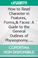 How to Read Character in Features, Forms,& Faces: A Guide to the General Outlines of Physiognomy. E-book. Formato PDF ebook