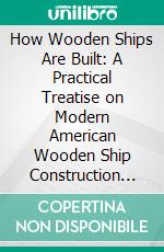 How Wooden Ships Are Built: A Practical Treatise on Modern American Wooden Ship Construction With a Supplement on Laying Off Wooden Vessels. E-book. Formato PDF ebook