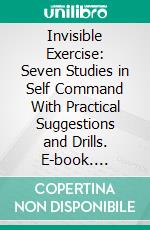 Invisible Exercise: Seven Studies in Self Command With Practical Suggestions and Drills. E-book. Formato PDF ebook
