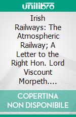 Irish Railways: The Atmospheric Railway; A Letter to the Right Hon. Lord Viscount Morpeth. E-book. Formato PDF ebook di James Pim