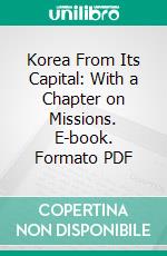 Korea From Its Capital: With a Chapter on Missions. E-book. Formato PDF ebook