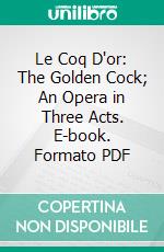 Le Coq D'or: The Golden Cock; An Opera in Three Acts. E-book. Formato PDF ebook