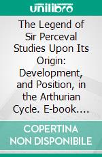 The Legend of Sir Perceval Studies Upon Its Origin: Development, and Position, in the Arthurian Cycle. E-book. Formato PDF ebook