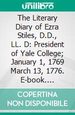 The Literary Diary of Ezra Stiles, D.D., LL. D: President of Yale College; January 1, 1769 March 13, 1776. E-book. Formato PDF