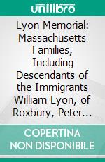 Lyon Memorial: Massachusetts Families, Including Descendants of the Immigrants William Lyon, of Roxbury, Peter Lyon, of Dorchester, George Lyon, of Dorchester. E-book. Formato PDF ebook