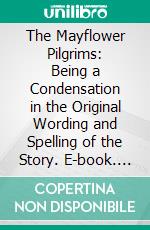 The Mayflower Pilgrims: Being a Condensation in the Original Wording and Spelling of the Story. E-book. Formato PDF ebook di William Bradford