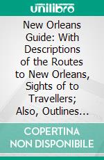 New Orleans Guide: With Descriptions of the Routes to New Orleans, Sights of to Travellers; Also, Outlines of the History of Louisiana. E-book. Formato PDF ebook di James S. Zacharie