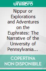 Nippur or Explorations and Adventures on the Euphrates: The Narrative of the University of Pennsylvania Expedition to Babylonia in the Years 1888-1890; Second Campaign. E-book. Formato PDF ebook di John Punnett Peters