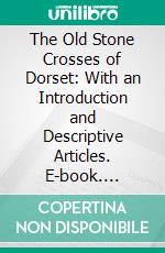 The Old Stone Crosses of Dorset: With an Introduction and Descriptive Articles. E-book. Formato PDF ebook di Alfred Pope