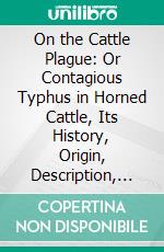 On the Cattle Plague: Or Contagious Typhus in Horned Cattle, Its History, Origin, Description, and Treatment. E-book. Formato PDF ebook