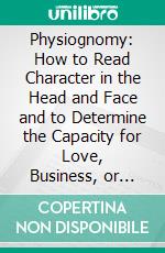 Physiognomy: How to Read Character in the Head and Face and to Determine the Capacity for Love, Business, or Crime. E-book. Formato PDF ebook di Leila Lomax