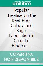 Popular Treatise on the Beet Root Culture and Sugar Fabrication in Canada. E-book. Formato PDF ebook