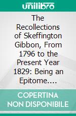 The Recollections of Skeffington Gibbon, From 1796 to the Present Year 1829: Being an Epitome. E-book. Formato PDF ebook