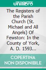 The Registers of the Parish Church (St. Michael and All Angels) Of Fewston: In the County of York, A. D. 1593 to A. D. 1812. E-book. Formato PDF ebook di Thomas Parkinson