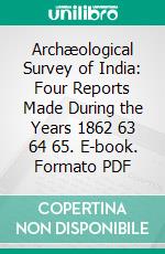 Archæological Survey of India: Four Reports Made During the Years 1862 63 64 65. E-book. Formato PDF ebook