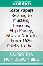 State Papers Relating to Musters, Beacons, Ship-Money, &C. ,In Norfolk: From 1626 Chiefly to the Beginning of the Civil War. E-book. Formato PDF