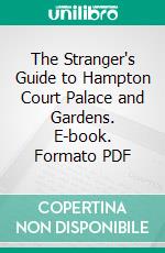 The Stranger's Guide to Hampton Court Palace and Gardens. E-book. Formato PDF ebook