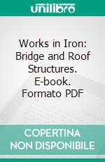 Works in Iron: Bridge and Roof Structures. E-book. Formato PDF ebook