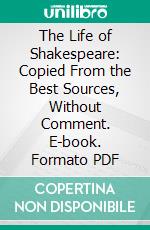The Life of Shakespeare: Copied From the Best Sources, Without Comment. E-book. Formato PDF ebook