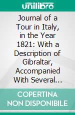 Journal of a Tour in Italy, in the Year 1821: With a Description of Gibraltar, Accompanied With Several Engravings. E-book. Formato PDF ebook di Theodore Dwight