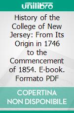 History of the College of New Jersey: From Its Origin in 1746 to the Commencement of 1854. E-book. Formato PDF ebook