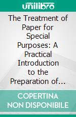 The Treatment of Paper for Special Purposes: A Practical Introduction to the Preparation of Paper Products for a Great Variety of Purposes. E-book. Formato PDF ebook di Louis Edger Ande´s