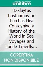 Hakluytus Posthumus or Purchas His: Contayning a History of the World in Sea Voyages and Lande Travells by Englishmen and Others. E-book. Formato PDF ebook di Samuel Purchas