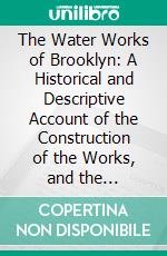 The Water Works of Brooklyn: A Historical and Descriptive Account of the Construction of the Works, and the Quantity, Quality and Cost of the Supply. E-book. Formato PDF ebook di George B. Brainard