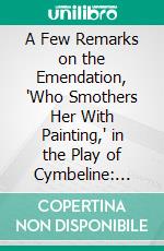 A Few Remarks on the Emendation, "Who Smothers Her With Painting," in the Play of Cymbeline: Discovered by Mr. Collier, in a Corrected Copy of the Second Edition of Shakespeare. E-book. Formato PDF ebook