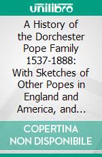 A History of the Dorchester Pope Family 1537-1888: With Sketches of Other Popes in England and America, and Note Upon Several Intermarrying Families. E-book. Formato PDF ebook di Charles Henry Pope