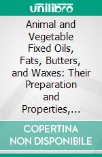 Animal and Vegetable Fixed Oils, Fats, Butters, and Waxes: Their Preparation and Properties, and the Manufacture Therefrom of Candles, Soaps, and Other Products. E-book. Formato PDF ebook