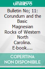 Bulletin No; 11: Corundum and the Basic Magnesian Rocks of Western North Carolina. E-book. Formato PDF ebook