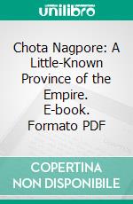 Chota Nagpore: A Little-Known Province of the Empire. E-book. Formato PDF ebook