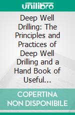 Deep Well Drilling: The Principles and Practices of Deep Well Drilling and a Hand Book of Useful Information for the Well Driller. E-book. Formato PDF ebook di Walter H. Jeffery