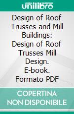 Design of Roof Trusses and Mill Buildings: Design of Roof Trusses Mill Design. E-book. Formato PDF ebook di I. C. S. Staff