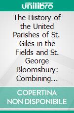 The History of the United Parishes of St. Giles in the Fields and St. George Bloomsbury: Combining Strictures on Their Parochial Government, and a Variety of Information of Local and General Interest. E-book. Formato PDF ebook