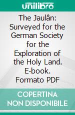 The Jaulân: Surveyed for the German Society for the Exploration of the Holy Land. E-book. Formato PDF ebook