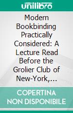 Modern Bookbinding Practically Considered: A Lecture Read Before the Grolier Club of New-York, March 25, 1885, With Additions and New Illustrations. E-book. Formato PDF ebook di William Matthews