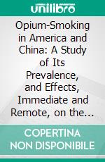 Opium-Smoking in America and China: A Study of Its Prevalence, and Effects, Immediate and Remote, on the Individual and the Nation. E-book. Formato PDF ebook