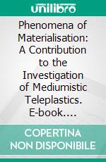 Phenomena of Materialisation: A Contribution to the Investigation of Mediumistic Teleplastics. E-book. Formato PDF ebook