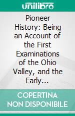 Pioneer History: Being an Account of the First Examinations of the Ohio Valley, and the Early Settlement of the Northwest Territory. E-book. Formato PDF ebook di Samuel P. Hildreth