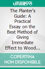 The Planter's Guide: A Practical Essay on the Best Method of Giving Immediate Effect to Wood by the Transplanting of Large Trees and Underwood. E-book. Formato PDF ebook