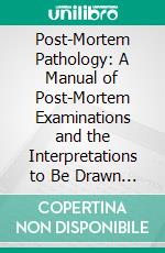 Post-Mortem Pathology: A Manual of Post-Mortem Examinations and the Interpretations to Be Drawn Therefrom; A Practical Treatise for Students and Practioners. E-book. Formato PDF ebook