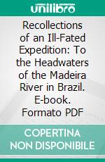 Recollections of an Ill-Fated Expedition: To the Headwaters of the Madeira River in Brazil. E-book. Formato PDF ebook