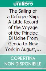 The Sailing of a Refugee Ship: A Little Record of the Voyage of the Principe Di Udine From Genoa to New York in August, Nineteen Fourteen, During the First Days of the European Conflict. E-book. Formato PDF ebook di Arno Behnke