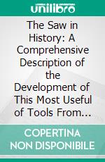 The Saw in History: A Comprehensive Description of the Development of This Most Useful of Tools From the Earliest Times Down to the Present Day. E-book. Formato PDF ebook di Henry Disston